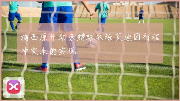 梅西原计划亲赠球衣给莫迪因行程冲突未能实现