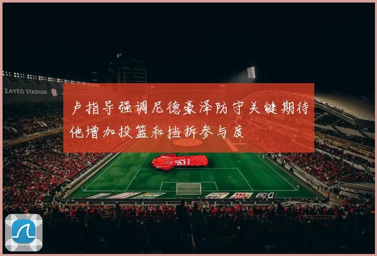 卢指导强调尼德豪泽防守关键期待他增加投篮和挡拆参与度