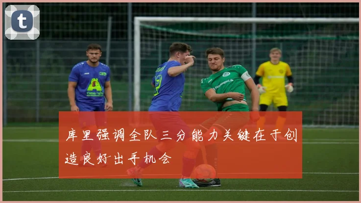 库里强调全队三分能力关键在于创造良好出手机会