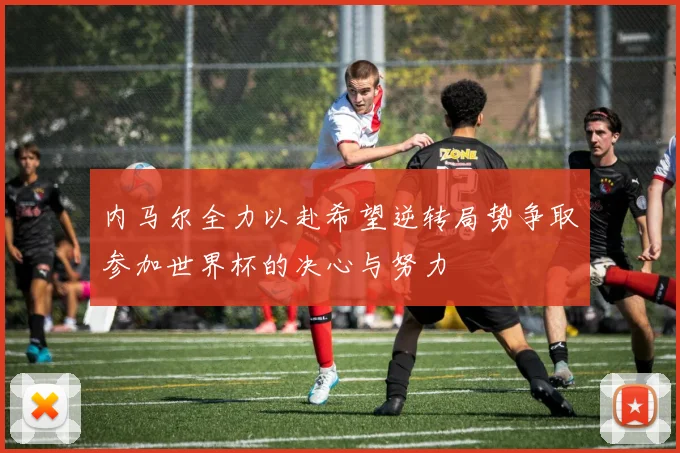 内马尔全力以赴希望逆转局势争取参加世界杯的决心与努力