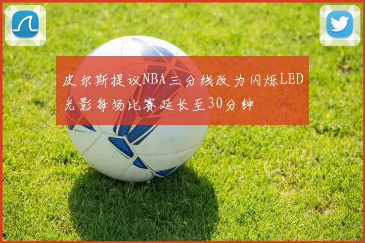 皮尔斯提议NBA三分线改为闪烁LED光影每场比赛延长至30分钟