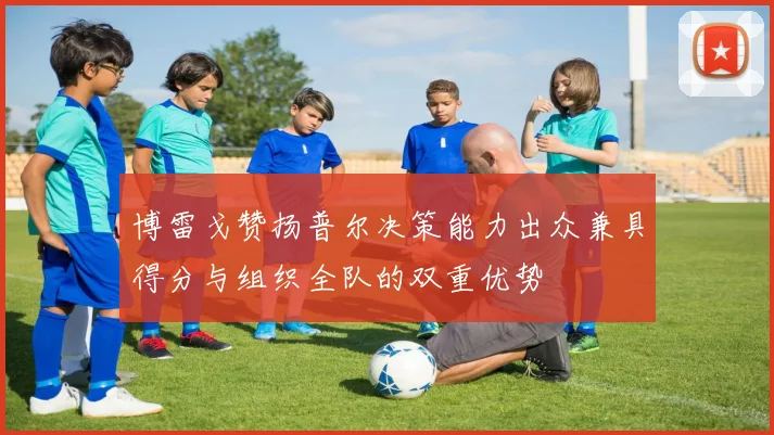 博雷戈赞扬普尔决策能力出众兼具得分与组织全队的双重优势