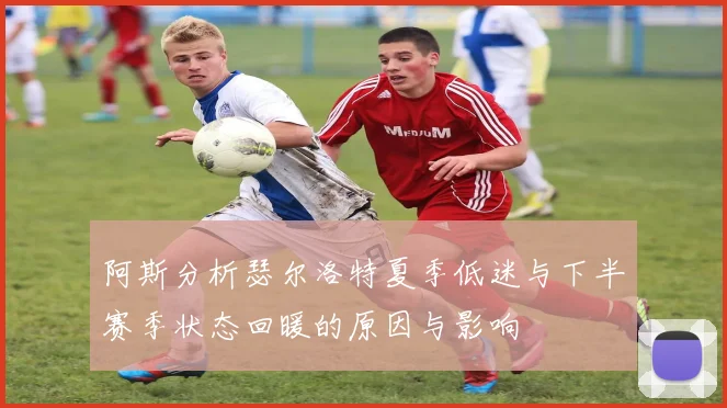 阿斯分析瑟尔洛特夏季低迷与下半赛季状态回暖的原因与影响