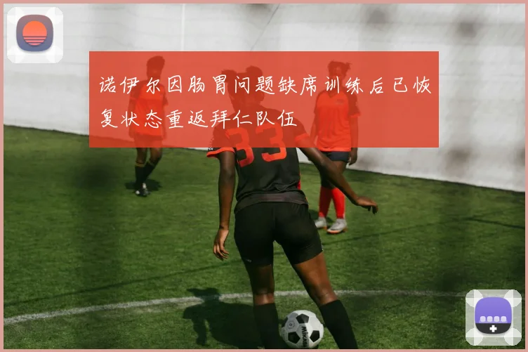 诺伊尔因肠胃问题缺席训练后已恢复状态重返拜仁队伍