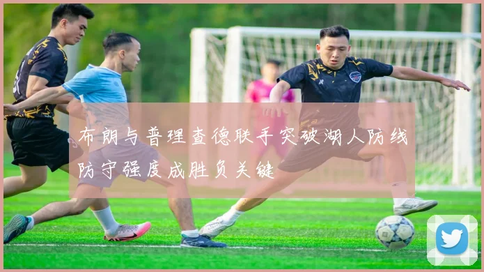 布朗与普理查德联手突破湖人防线防守强度成胜负关键
