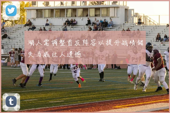 湖人需调整首发阵容以提升战绩错失马威让人遗憾