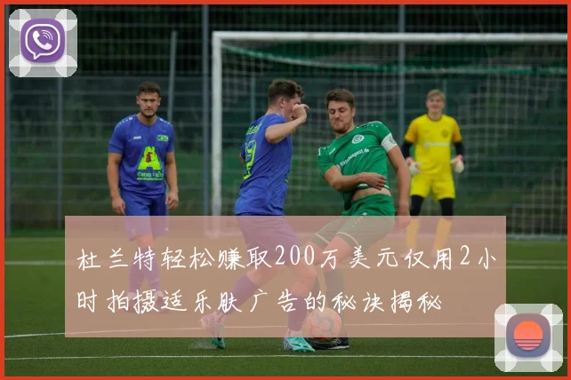 杜兰特轻松赚取200万美元仅用2小时拍摄适乐肤广告的秘诀揭秘