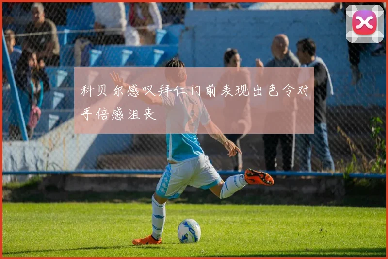 科贝尔感叹拜仁门前表现出色令对手倍感沮丧