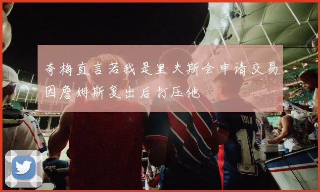 夸梅直言若我是里夫斯会申请交易因詹姆斯复出后打压他