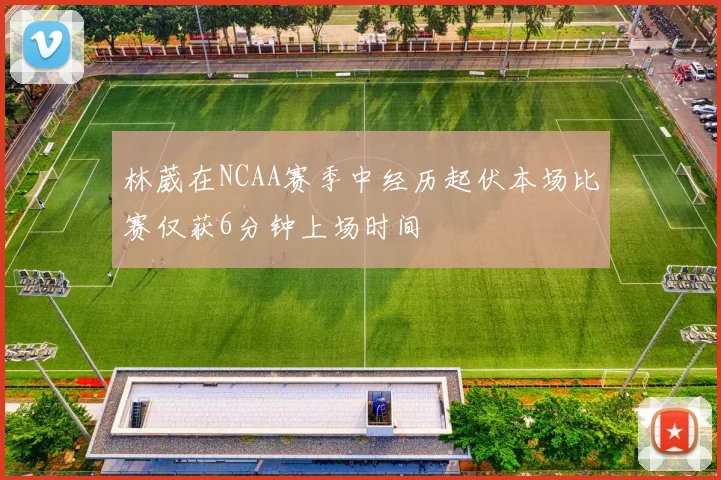 林葳在NCAA赛季中经历起伏本场比赛仅获6分钟上场时间
