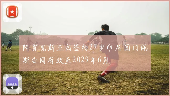 阿贾克斯正式签约27岁印尼国门佩斯合同有效至2029年6月