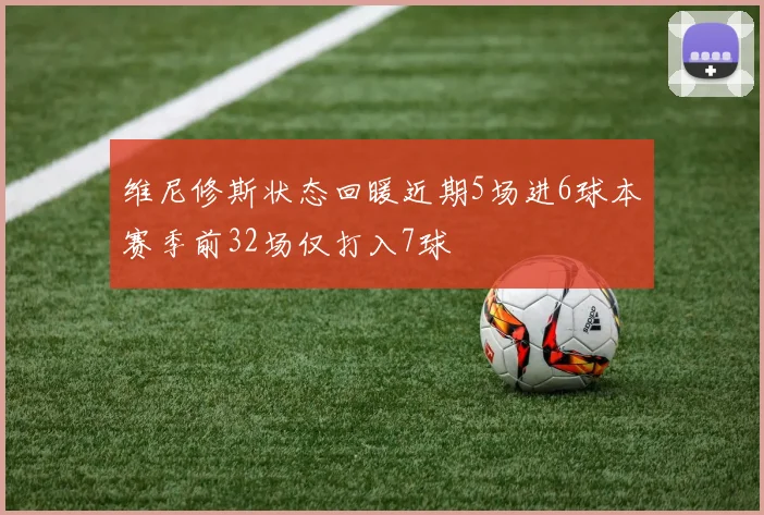 维尼修斯状态回暖近期5场进6球本赛季前32场仅打入7球