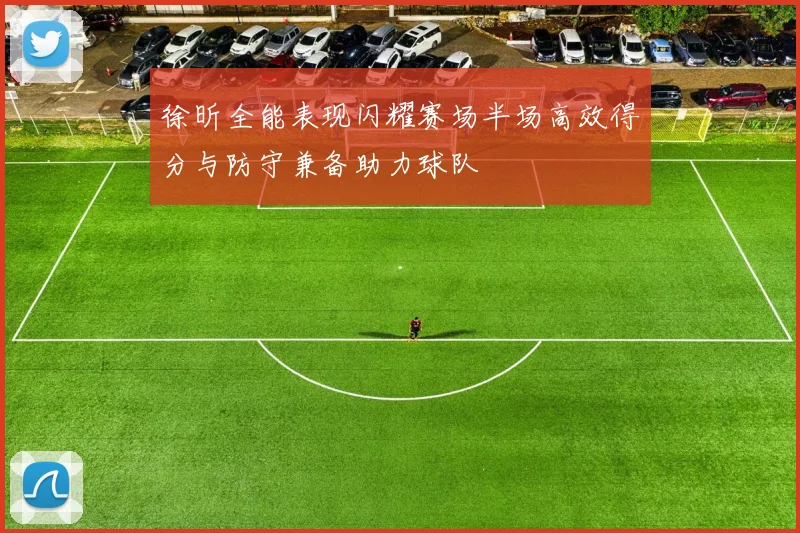 徐昕全能表现闪耀赛场半场高效得分与防守兼备助力球队