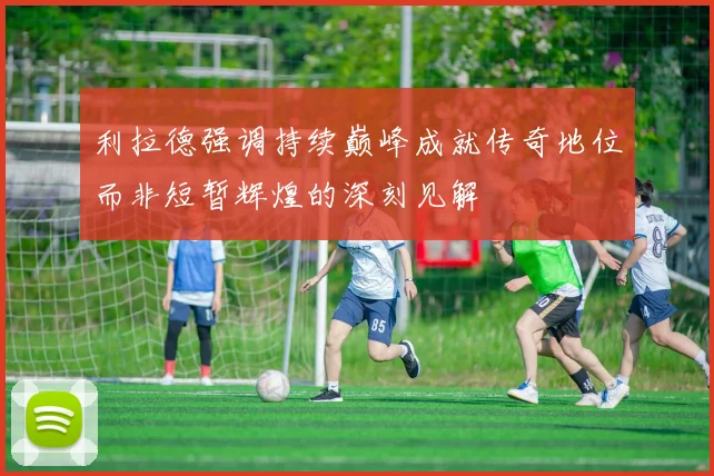 利拉德强调持续巅峰成就传奇地位而非短暂辉煌的深刻见解