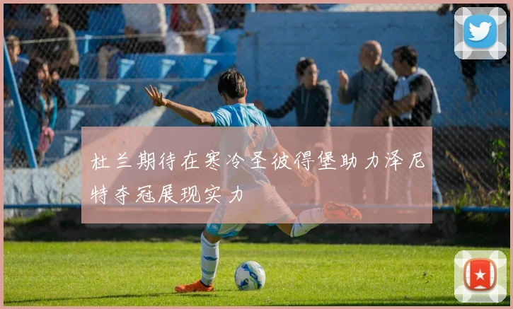 杜兰期待在寒冷圣彼得堡助力泽尼特夺冠展现实力