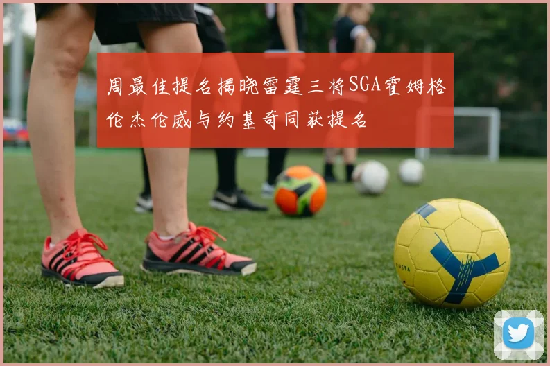 周最佳提名揭晓雷霆三将SGA霍姆格伦杰伦威与约基奇同获提名