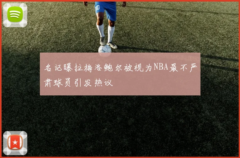名记曝拉梅洛鲍尔被视为NBA最不严肃球员引发热议