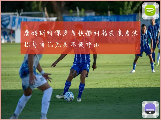 詹姆斯对保罗与快船纠葛发表看法称与自己无关不便评论