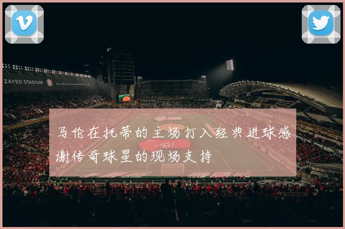 马伦在托蒂的主场打入经典进球感谢传奇球星的现场支持