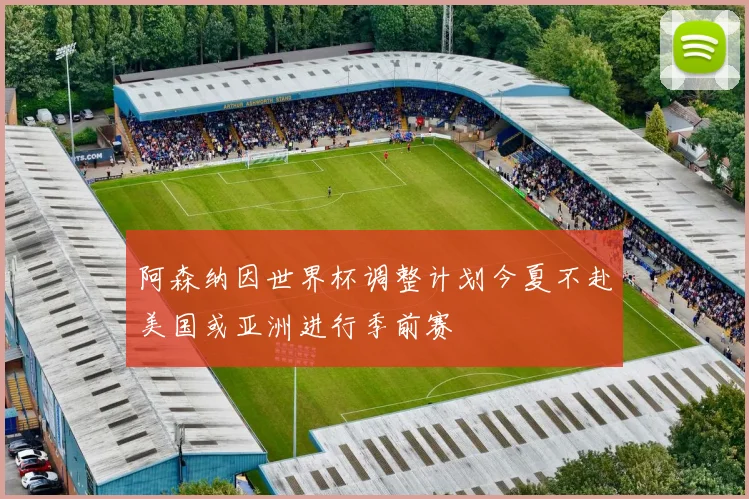 阿森纳因世界杯调整计划今夏不赴美国或亚洲进行季前赛