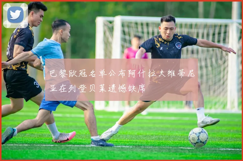 巴黎欧冠名单公布阿什拉夫维蒂尼亚在列登贝莱遗憾缺席