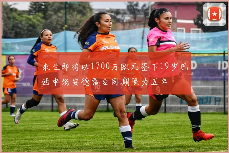 米兰即将以1700万欧元签下19岁巴西中场安德雷合同期限为五年