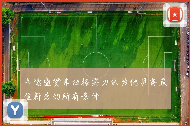 韦德盛赞弗拉格实力认为他具备最佳新秀的所有条件