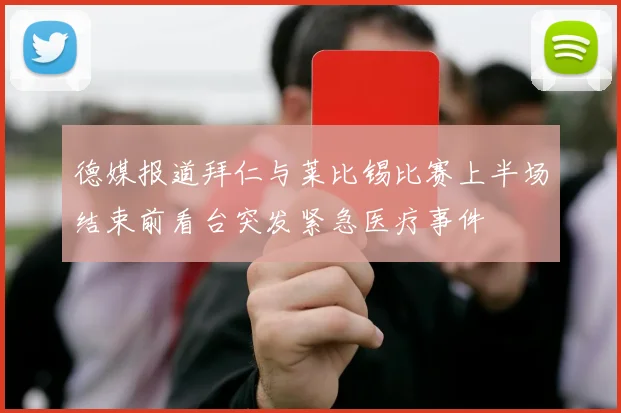 德媒报道拜仁与莱比锡比赛上半场结束前看台突发紧急医疗事件