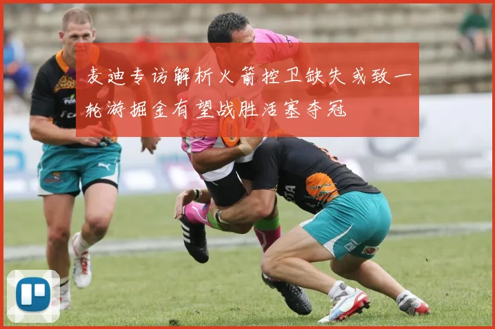 麦迪专访解析火箭控卫缺失或致一轮游掘金有望战胜活塞夺冠
