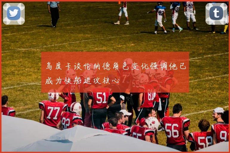乌度卡谈伦纳德角色变化强调他已成为快船进攻核心