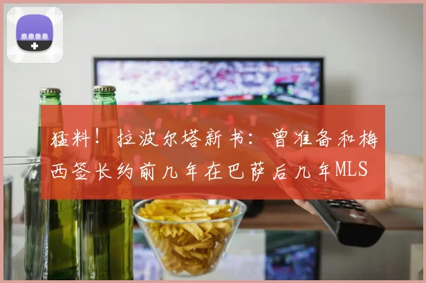 猛料！拉波尔塔新书：曾准备和梅西签长约前几年在巴萨后几年MLS