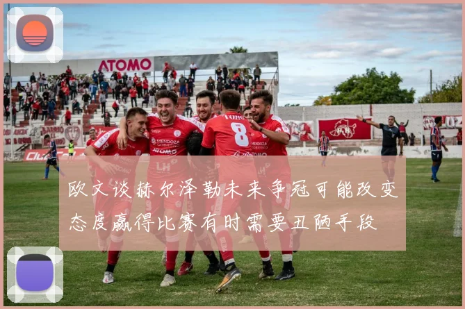 欧文谈赫尔泽勒未来争冠可能改变态度赢得比赛有时需要丑陋手段