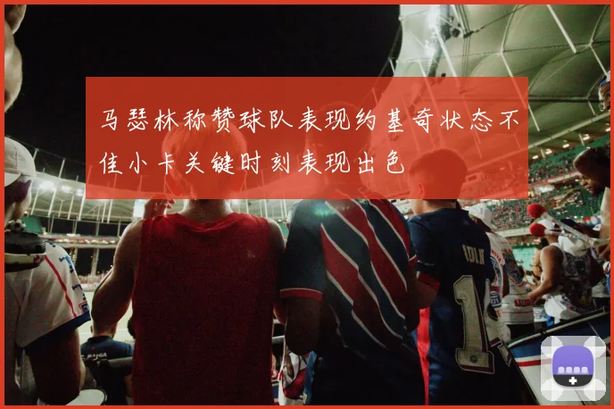 马瑟林称赞球队表现约基奇状态不佳小卡关键时刻表现出色