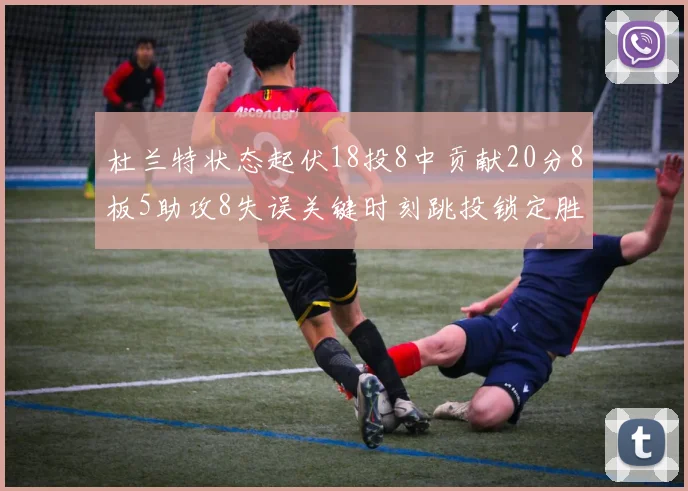 杜兰特状态起伏18投8中贡献20分8板5助攻8失误关键时刻跳投锁定胜局