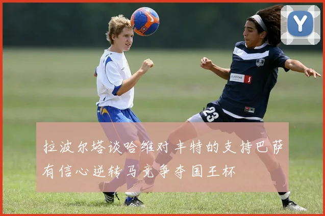 拉波尔塔谈哈维对丰特的支持巴萨有信心逆转马竞争夺国王杯