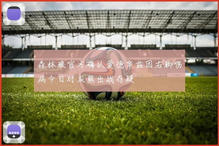 森林狼官方确认爱德华兹因右脚伤病今日对灰熊出战存疑