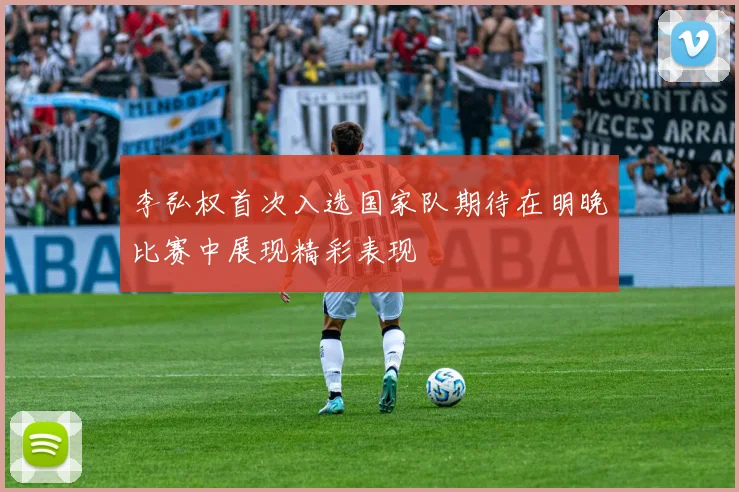 李弘权首次入选国家队期待在明晚比赛中展现精彩表现