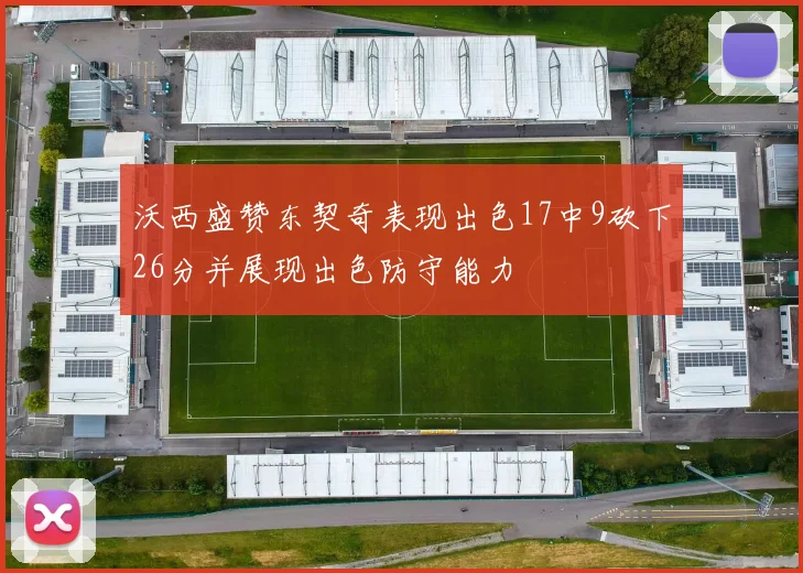 沃西盛赞东契奇表现出色17中9砍下26分并展现出色防守能力