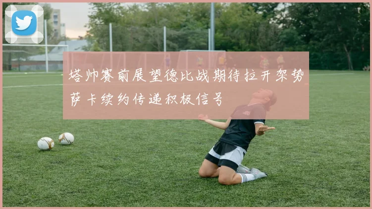 塔帅赛前展望德比战期待拉开架势萨卡续约传递积极信号