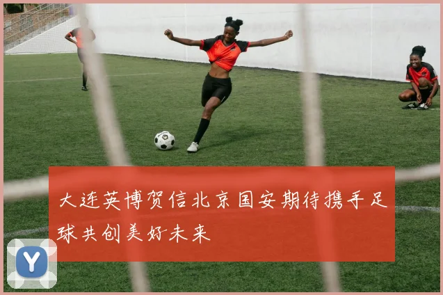 大连英博贺信北京国安期待携手足球共创美好未来