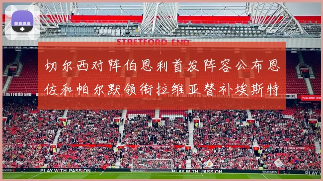 切尔西对阵伯恩利首发阵容公布恩佐和帕尔默领衔拉维亚替补埃斯特旺因伤缺席