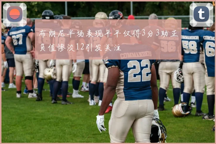 布朗尼半场表现平平仅得3分3助正负值惨淡12引发关注