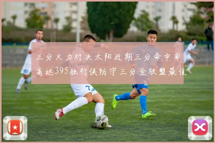 三分火力对决太阳近期三分命中率高达395独行侠防守三分全联盟最佳