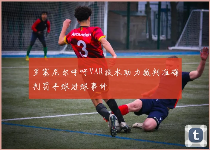 罗塞尼尔呼吁VAR技术助力裁判准确判罚手球进球事件