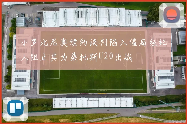 小罗比尼奥续约谈判陷入僵局经纪人阻止其为桑托斯U20出战