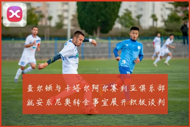 查尔顿与卡塔尔阿尔赛利亚俱乐部就安东尼奥转会事宜展开积极谈判